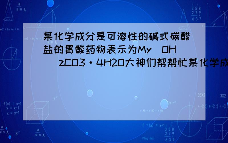 某化学成分是可溶性的碱式碳酸盐的胃酸药物表示为My(OH) zCO3·4H2O大神们帮帮忙某化学成分是可溶性的碱式碳酸盐的胃酸药物表示为M y (OH) z CO 3 ·4H 2 O,其中M代表某金属元素.取该碱式盐若干,