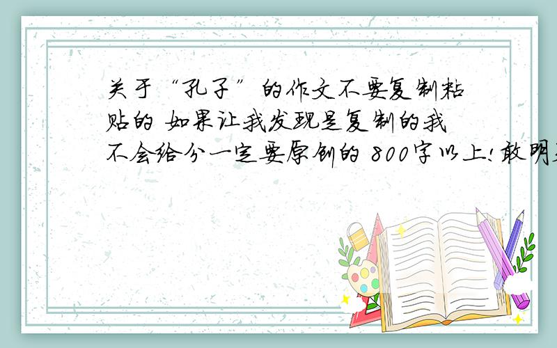 关于“孔子”的作文不要复制粘贴的 如果让我发现是复制的我不会给分一定要原创的 800字以上!敢明天晚上要写完 也就是最迟是明天晚上如果时间够早 有写的够好的话 张掖 17的 不要抄