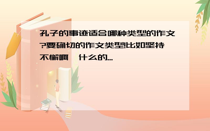 孔子的事迹适合哪种类型的作文?要确切的作文类型!比如坚持不懈啊、什么的...