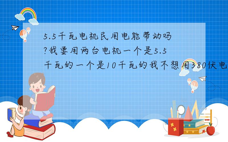 5.5千瓦电机民用电能带动吗?我要用两台电机一个是5.5千瓦的一个是10千瓦的我不想用380伏电得怎么办?