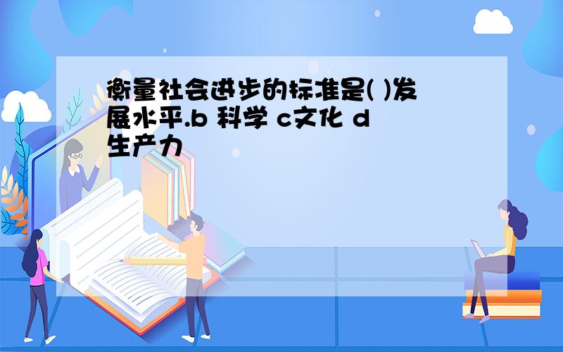 衡量社会进步的标准是( )发展水平.b 科学 c文化 d生产力