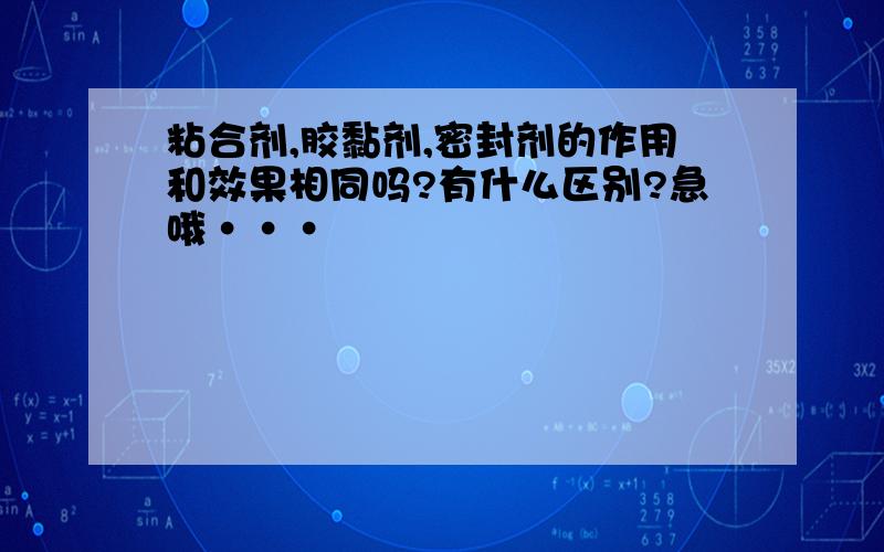 粘合剂,胶黏剂,密封剂的作用和效果相同吗?有什么区别?急哦···