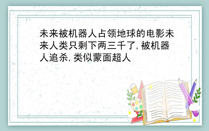 未来被机器人占领地球的电影未来人类只剩下两三千了,被机器人追杀,类似蒙面超人