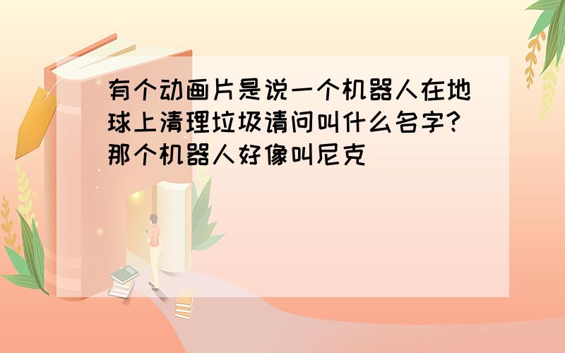 有个动画片是说一个机器人在地球上清理垃圾请问叫什么名字?那个机器人好像叫尼克