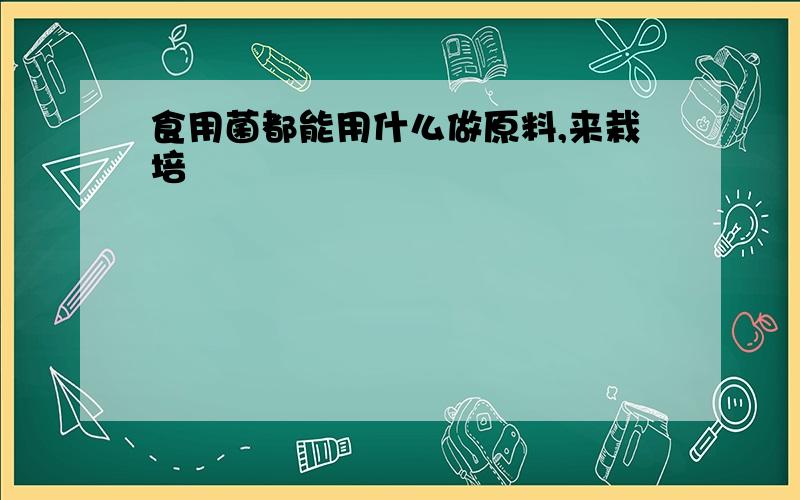 食用菌都能用什么做原料,来栽培