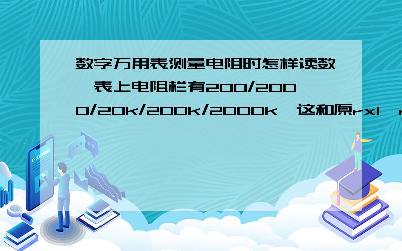 数字万用表测量电阻时怎样读数,表上电阻栏有200/2000/20k/200k/2000k,这和原rx1,rx10,rx100等有何不同这是数字式万用表用来测电阻看不懂的真正原因,对不起我只有5点积分了.