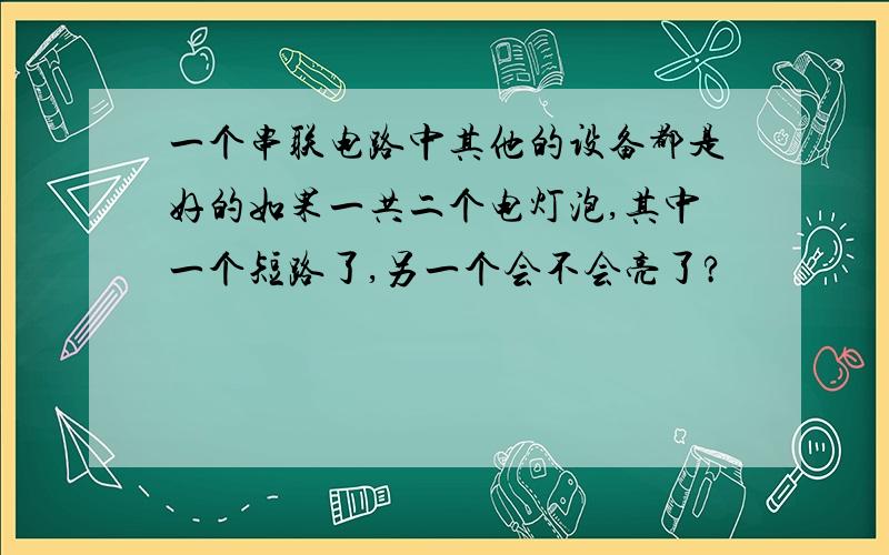 一个串联电路中其他的设备都是好的如果一共二个电灯泡,其中一个短路了,另一个会不会亮了?