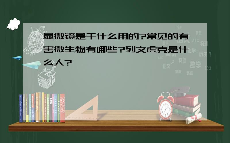 显微镜是干什么用的?常见的有害微生物有哪些?列文虎克是什么人?