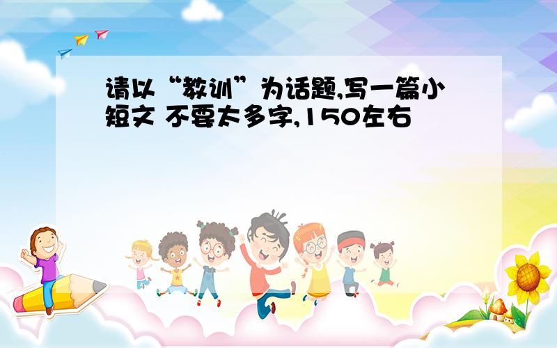 请以“教训”为话题,写一篇小短文 不要太多字,150左右