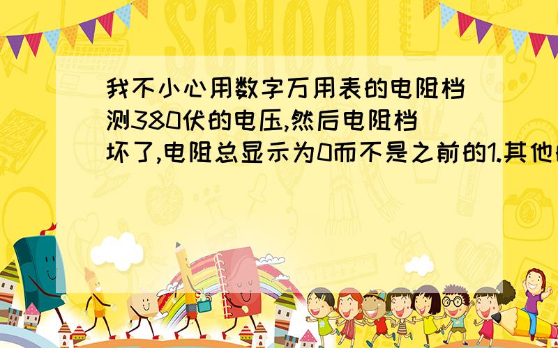 我不小心用数字万用表的电阻档测380伏的电压,然后电阻档坏了,电阻总显示为0而不是之前的1.其他的电压电