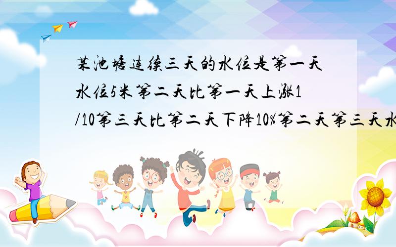 某池塘连续三天的水位是第一天水位5米第二天比第一天上涨1/10第三天比第二天下降10%第二天第三天水位相同吗?请大侠讲讲