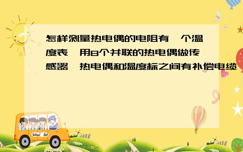 怎样测量热电偶的电阻有一个温度表,用8个并联的热电偶做传感器,热电偶和温度标之间有补偿电缆,现在要求测量热电偶和补偿电缆的总电阻,我用福禄克万用表的欧姆档测量,当正负表笔交换