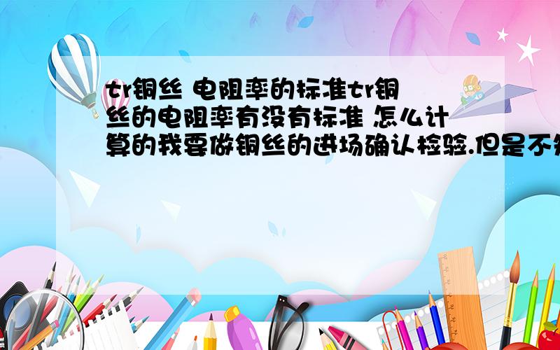 tr铜丝 电阻率的标准tr铜丝的电阻率有没有标准 怎么计算的我要做铜丝的进场确认检验.但是不知道铜丝电阻率的标准我做的是BV电线 是不是每种铜丝的电阻率的标准都是一样的。而且铜丝的