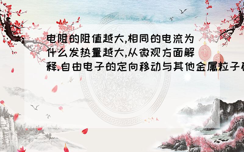 电阻的阻值越大,相同的电流为什么发热量越大,从微观方面解释.自由电子的定向移动与其他金属粒子碰撞发出热量.相同大小和长度的物体阻值不一样,在一定的电流的情况下,为何阻值大的发