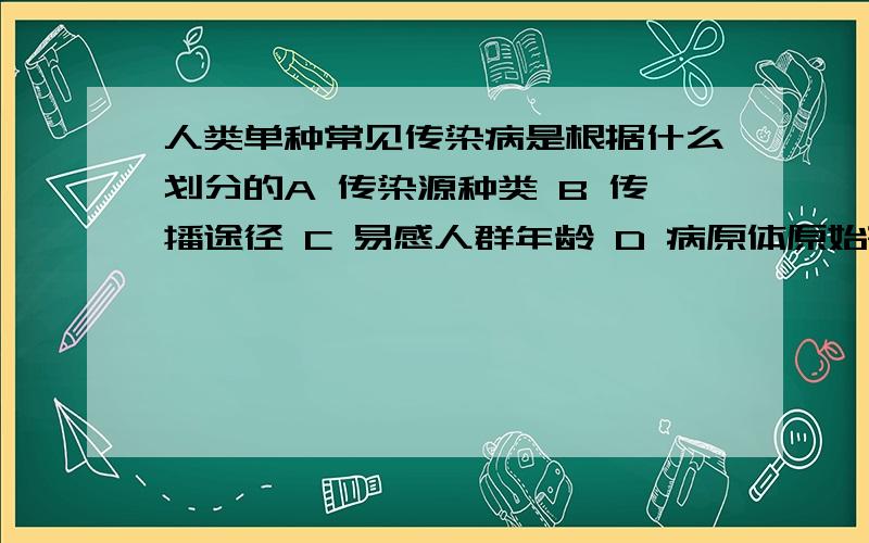 人类单种常见传染病是根据什么划分的A 传染源种类 B 传播途径 C 易感人群年龄 D 病原体原始寄生部位