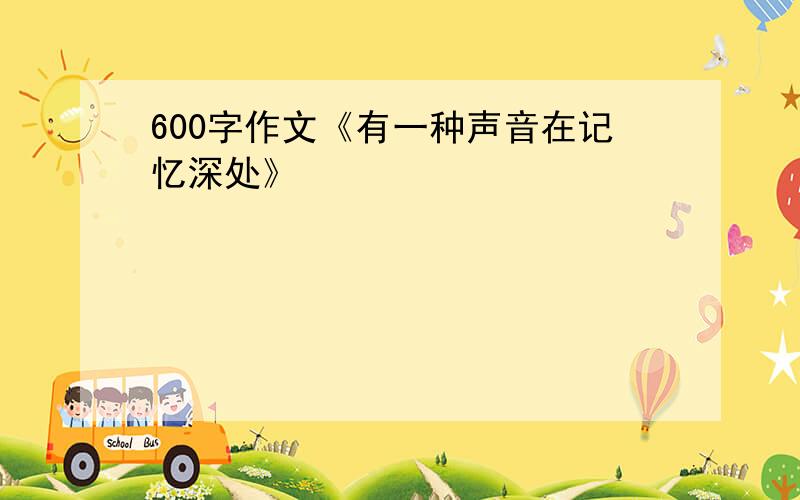 600字作文《有一种声音在记忆深处》