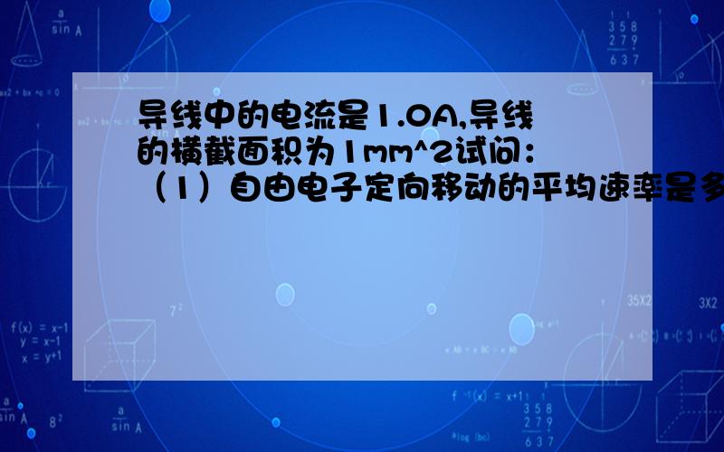 导线中的电流是1.0A,导线的横截面积为1mm^2试问：（1）自由电子定向移动的平均速率是多大（设每立方米内有8.5*10^28个自由电子）（2）自由电子沿导线移动1cm,平均要多少时间?