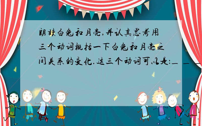 朗读白兔和月亮,并认真思考用三个动词概括一下白兔和月亮之间关系的变化.这三个动词可以是：＿ ＿ ＿