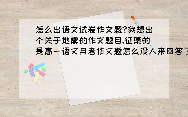 怎么出语文试卷作文题?我想出个关于地震的作文题目,征集的是高一语文月考作文题怎么没人来回答了啊？PS:四楼的简直就是混饭吃的！