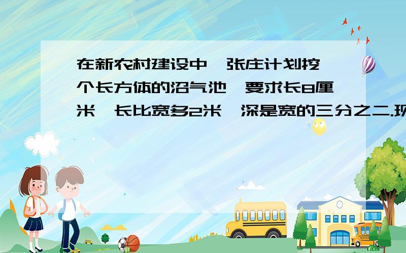 在新农村建设中,张庄计划挖一个长方体的沼气池,要求长8厘米,长比宽多2米,深是宽的三分之二.现在有4名工人,如果每人每天挖3立方米,需要多少天才能挖好?打错了。应该是在新农村建设中，