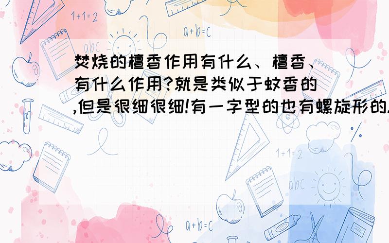 焚烧的檀香作用有什么、檀香、有什么作用?就是类似于蚊香的,但是很细很细!有一字型的也有螺旋形的.