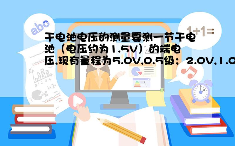 干电池电压的测量要测一节干电池（电压约为1.5V）的端电压,现有量程为5.0V,0.5级；2.0V,1.0级；1.5V,0.5级的电压表各一只,应用哪一只电表测量?为什么?