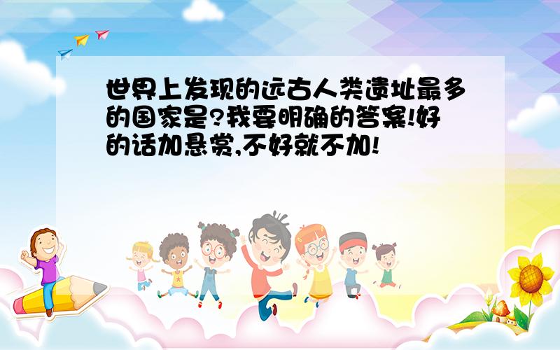 世界上发现的远古人类遗址最多的国家是?我要明确的答案!好的话加悬赏,不好就不加!