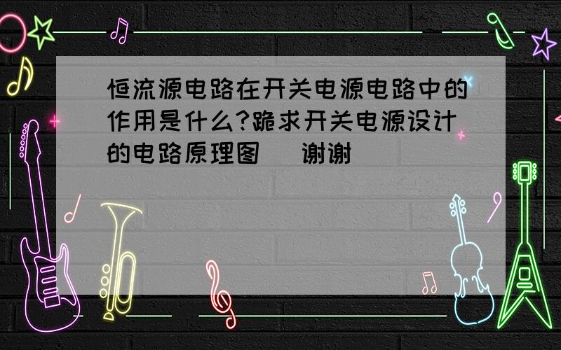 恒流源电路在开关电源电路中的作用是什么?跪求开关电源设计的电路原理图　 谢谢