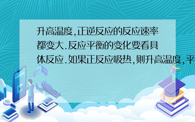 升高温度,正逆反应的反应速率都变大.反应平衡的变化要看具体反应.如果正反应吸热,则升高温度,平衡朝着正方向移动；如果正反应放热,则升高温度,平衡朝着逆方向移动.特别注意,升高温度,