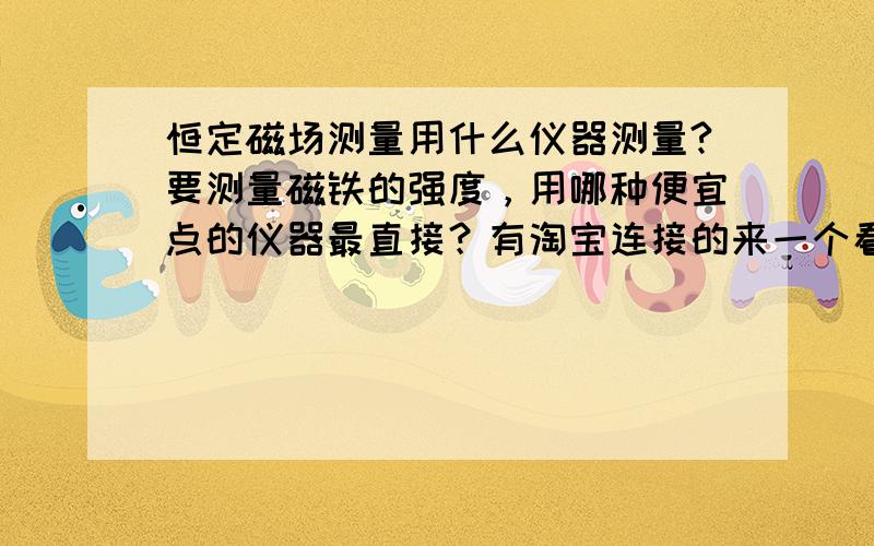 恒定磁场测量用什么仪器测量?要测量磁铁的强度，用哪种便宜点的仪器最直接？有淘宝连接的来一个看看！