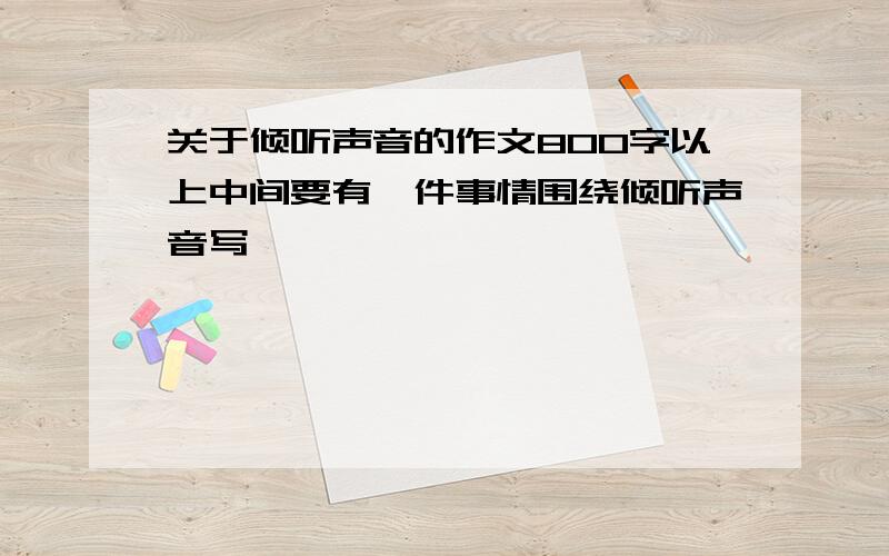 关于倾听声音的作文800字以上中间要有一件事情围绕倾听声音写