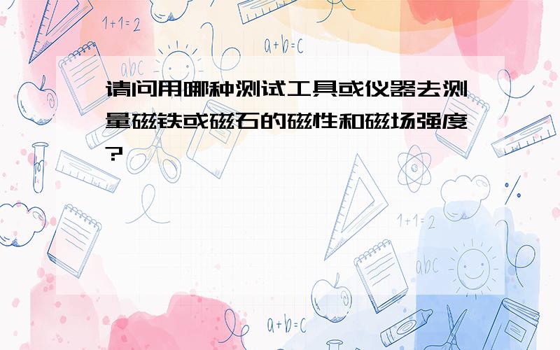 请问用哪种测试工具或仪器去测量磁铁或磁石的磁性和磁场强度?