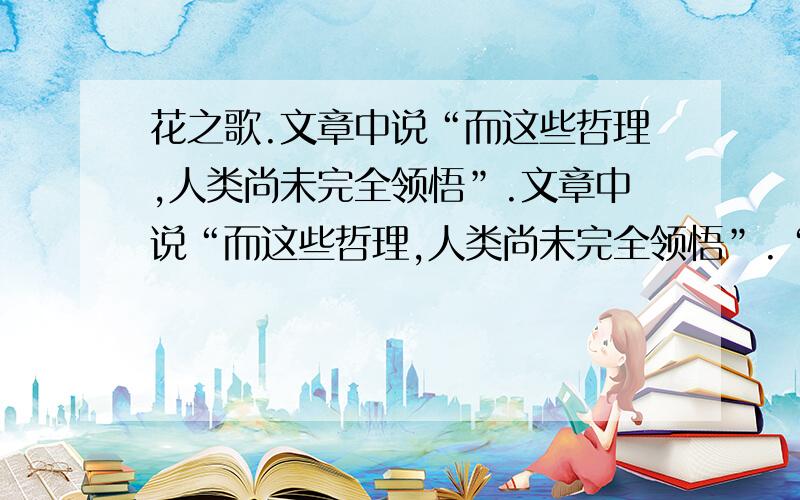 花之歌.文章中说“而这些哲理,人类尚未完全领悟”.文章中说“而这些哲理,人类尚未完全领悟”.“这些哲理”指的是什么?