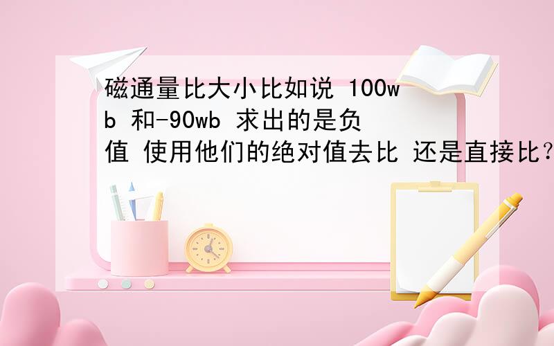 磁通量比大小比如说 100wb 和-90wb 求出的是负值 使用他们的绝对值去比 还是直接比？