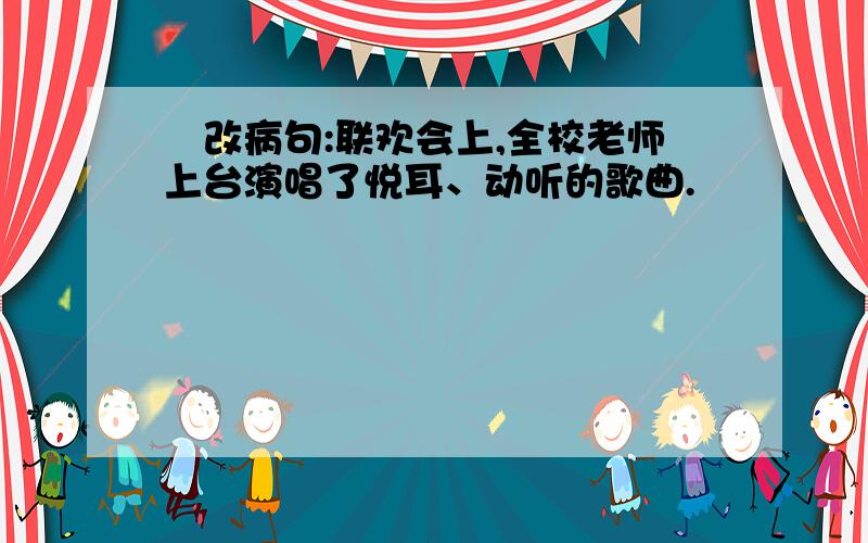 俢改病句:联欢会上,全校老师上台演唱了悦耳、动听的歌曲.