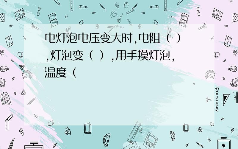 电灯泡电压变大时,电阻（ ）,灯泡变（ ）,用手摸灯泡,温度（