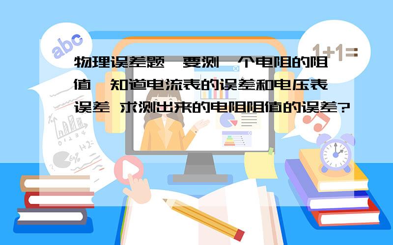 物理误差题,要测一个电阻的阻值,知道电流表的误差和电压表误差 求测出来的电阻阻值的误差?