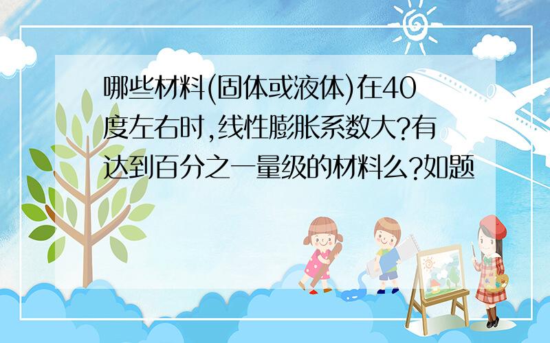 哪些材料(固体或液体)在40度左右时,线性膨胀系数大?有达到百分之一量级的材料么?如题