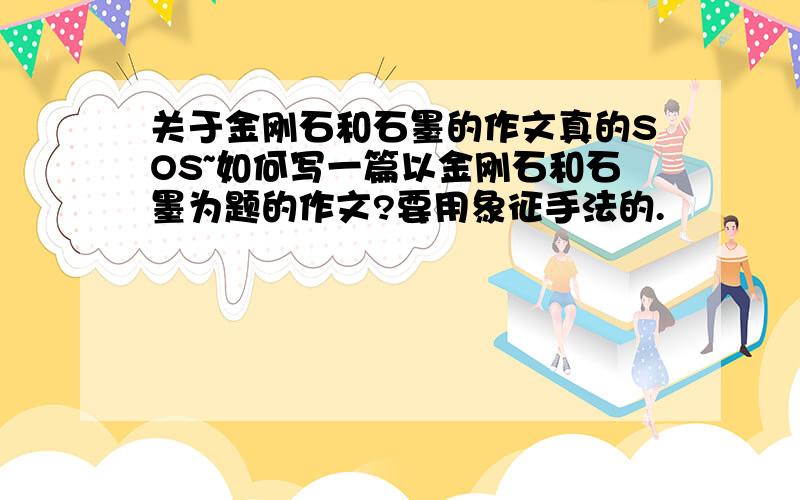 关于金刚石和石墨的作文真的SOS~如何写一篇以金刚石和石墨为题的作文?要用象征手法的.