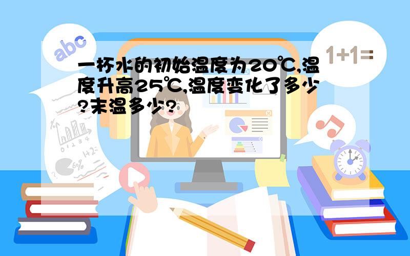 一杯水的初始温度为20℃,温度升高25℃,温度变化了多少?末温多少?