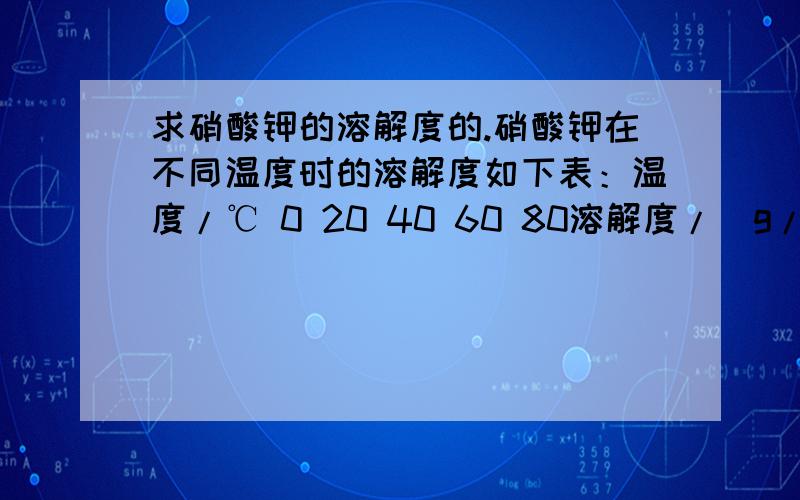 求硝酸钾的溶解度的.硝酸钾在不同温度时的溶解度如下表：温度/℃ 0 20 40 60 80溶解度/(g/100g水) 13.3 31.6 63.9 110 169根据上面数据分别求出硝酸钾在55℃和90℃两个温度下的溶解度.