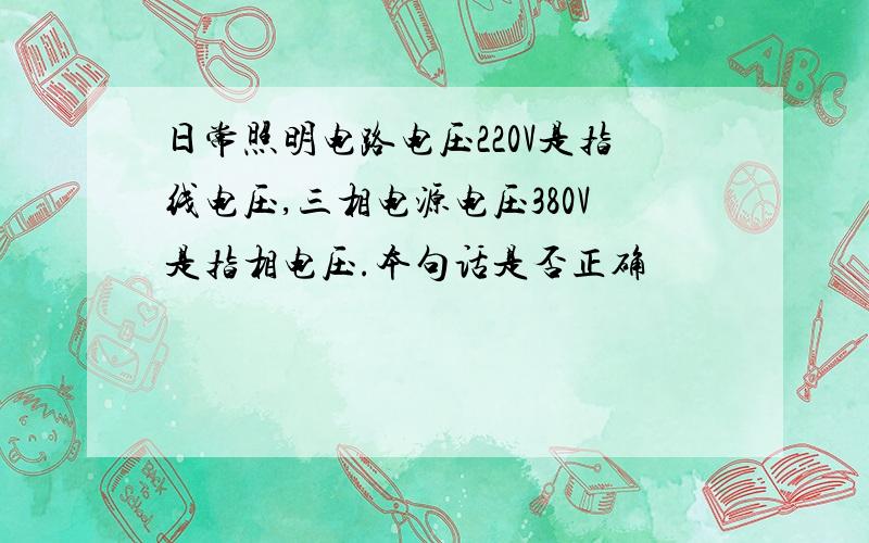 日常照明电路电压220V是指线电压,三相电源电压380V是指相电压.本句话是否正确