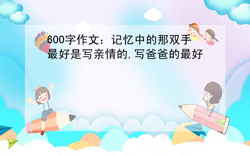 600字作文：记忆中的那双手最好是写亲情的,写爸爸的最好