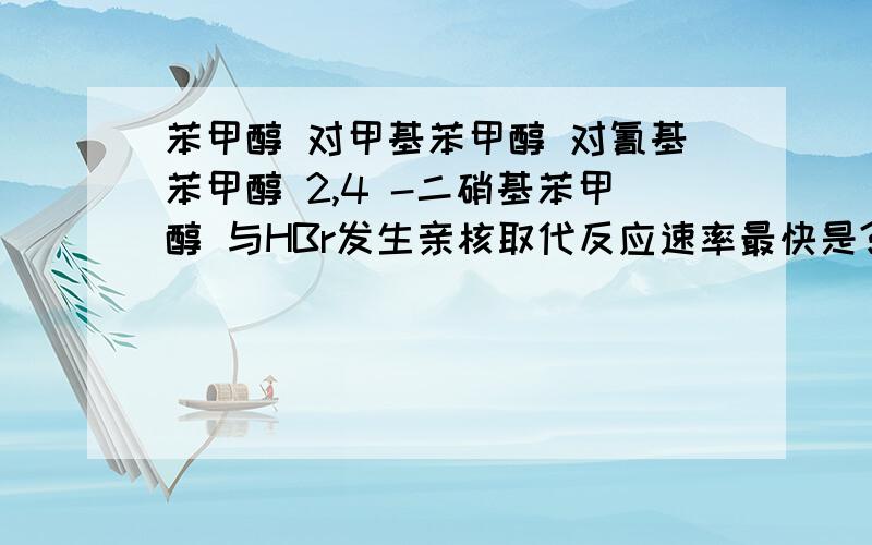 苯甲醇 对甲基苯甲醇 对氰基苯甲醇 2,4 -二硝基苯甲醇 与HBr发生亲核取代反应速率最快是? 为什么