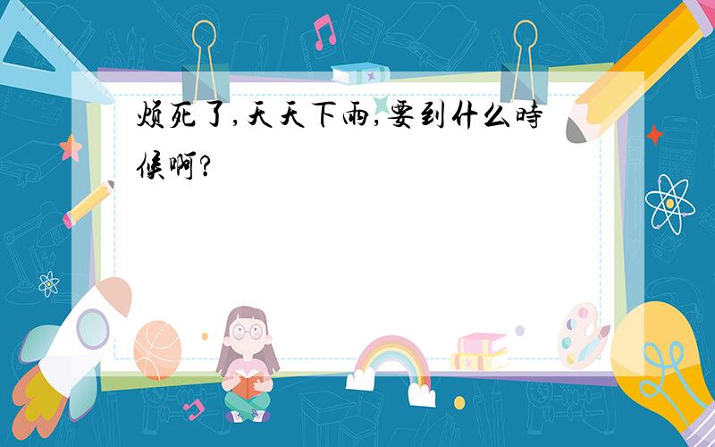 烦死了,天天下雨,要到什么时候啊?