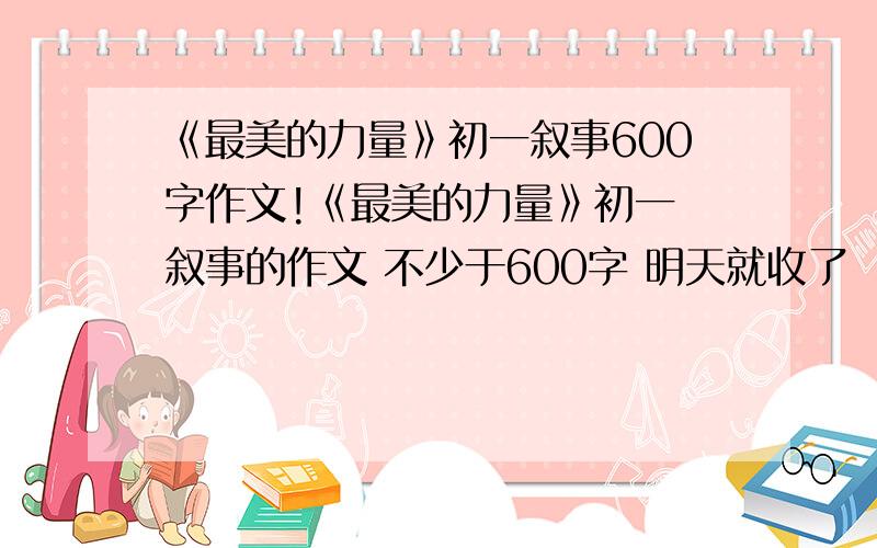 《最美的力量》初一叙事600字作文!《最美的力量》初一 叙事的作文 不少于600字 明天就收了