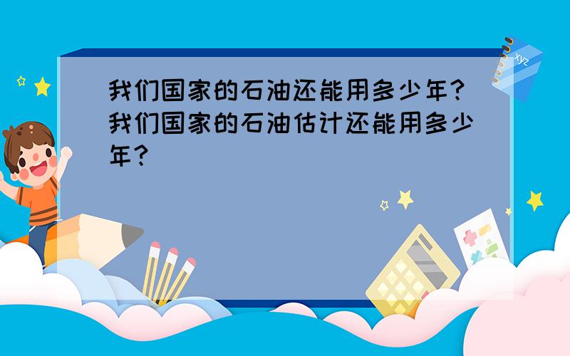 我们国家的石油还能用多少年?我们国家的石油估计还能用多少年?