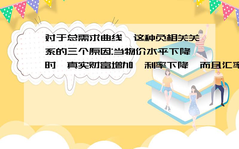 对于总需求曲线,这种负相关关系的三个原因:当物价水平下降时,真实财富增加,利率下降,而且汇率下降.当物价水平下降时,真实财富增加,利率下降,而且汇率下降；为什么说真实财富增加,这又