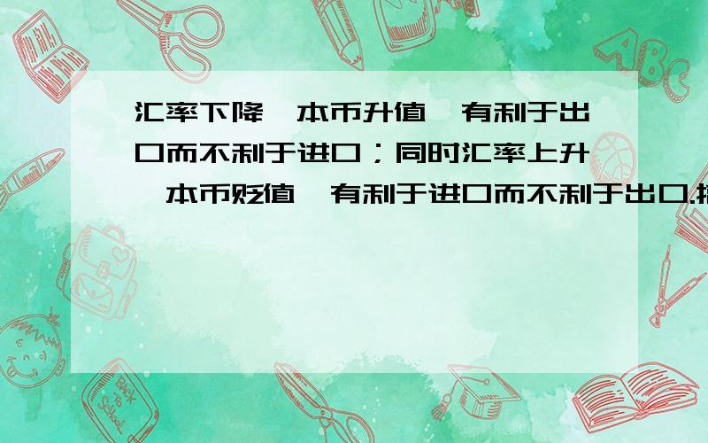 汇率下降,本币升值,有利于出口而不利于进口；同时汇率上升,本币贬值,有利于进口而不利于出口.搞得我好乱,请朋友们举例说明点.