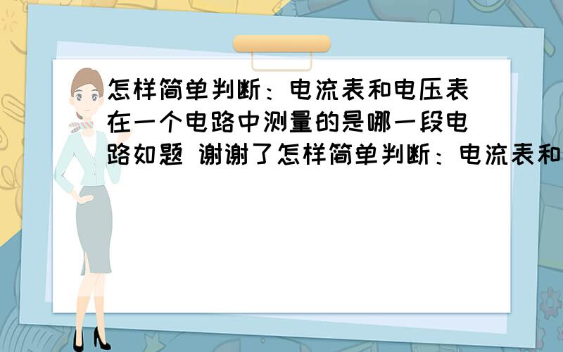 怎样简单判断：电流表和电压表在一个电路中测量的是哪一段电路如题 谢谢了怎样简单判断：电流表和电压表在一个电路中测量的是哪一段电路  例如：—— 电压表—— 丨丨 —电源—电灯1